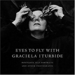 Eyes to fly with : portraits, self-portraits, and other photographs / Graciela Iturbide; Interview by Fabienne Bradu; Foreword by Alejandro Castellanos