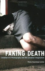 Faking death : Canadian art photography and the Canadian imagination / Penny Cousineau-Levine