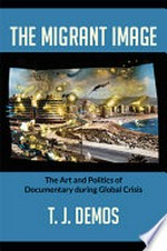 The migrant image : the art and politics of documentary during global crisis / T. J. Demos