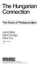 The Hungarian connection : the roots of photojournalism / László Beke, Gábor Szilágyi, Klára Töry ; edited by Colin Ford.