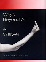 Ways beyond art : Ai Weiwei ; [Published by Ivorypress on the occasion of the exhibition Ai Weiwei, Ways beyond art, 19 May-24 July 2009] / ed. by Elena Ochoa Foster, Hans Ulrich Obrist