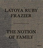 The notion of family / Latoya Ruby Frazer ; Essays by Dennis C. Dickerson, Laura Wexler ; Interview by Dawoud Bey