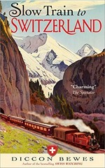 Slow train to Switzerland : one tour, two trips, 150 years - and a world of change apart / Diccon Bewes