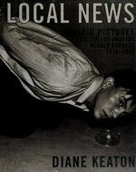 Local news : tabloid pictures from the Los Angeles Herald Express 1936 - 1961 / ed. by Diane Keaton.
