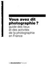 Vous avez dit photographie? : guide des lieux et des activités de la photographie en France /