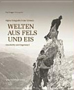 Welten aus Fels und Eis : Alpine Fotografie in der Schweiz; Geschichte und Gegenwart / Paul Hugger Herausgeber; Daniel Anker et al.