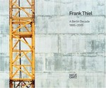 A Berlin Decade: 1995-2005 / Frank Thiel ; with essays by Robert Hobbs and David Moos