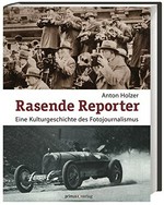 Rasende Reporter : eine Kulturgeschichte des Fotojournalismus ; Fotografie, Presse und Gesellschaft in Österreich 1890 bis 1945 / Anton Holzer