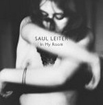 Saul Leiter : in my room / with an essay by Carole Naggar and an afterword by Robert Benton