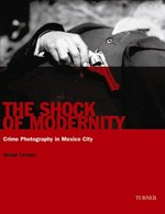 The shock of modernity : crime photography in Mexico City / Jesse Lerner