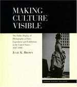 Making culture visible : the public display of photography at fairs, expositions and exhibitions in the United States, 1847-1900 / Julie K. Brown