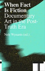 When fact is fiction : documentary art in the post-truth era / Nele Wynants ; [contributors: Pascal Gielen, Andrea Gorki, Charlotte Lybeer ... et al.]