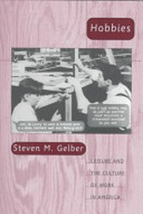 Hobbies : leisure and the culture of work in America / Steven M. Gelber