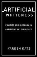Artificial whiteness : politics and ideology in artificial intelligence / Yarden Katz