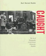 Caught : the art of photography in the German Democratic Republic / Karl Gernot Kuehn