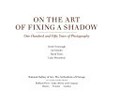 On the art of fixing a shadow : one hundred and fifty years of photography : [Catalogue of an exhibition held at the National Gallery of Art, May 7-July 30, 1989, the Art Institute of Chicago, Sept. 9-Nov. 26, 1989, and the Los Angeles County Museum of Art, Dec. 21, 1989-Feb. 25, 1990] / Sarah Greenough ... [et al.]