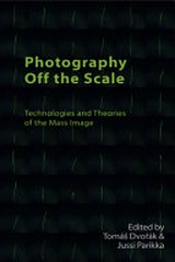Photography off the scale : technologies and theories of the mass image / edited by Tomas Dvorak and Jussi Parikka
