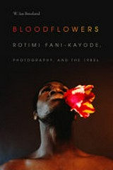 Bloodflowers : Rotimi Fani-Kayode, photography, and the 1980s / W. Ian Bourland