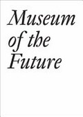 Museum of the future / Christina Bechtler ... [et al.] ; [interviews by Christina Bechtler and Dora Imhof with Kathryn Andrews, Nairy Baghramian, John Baldessari ... [et al.]]