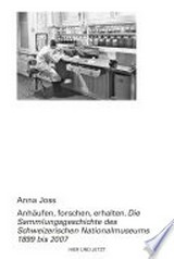Anhäufen, forschen, erhalten : die Sammlungsgeschichte des Schweizerischen Nationalmuseums 1899 - 2007 / Anna Joss
