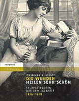 Die Wunden heilen sehr schön : Feldpostkarten aus dem Lazarett, 1914-1918 / Wolfgang U. Eckart
