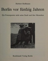 Berlin vor fünfzig Jahren : ein Fotoreporter sieht seine Stadt und ihre Menschen / Herbert Hoffmann