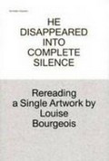 He disappeared into complete silence : rereading a single artwork by Louise Bourgeois ; [...on the occasion of the eponymous exhibition 23 September - 4 December 2011] /